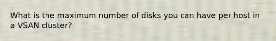 What is the maximum number of disks you can have per host in a VSAN cluster?