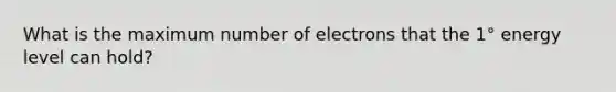 What is the maximum number of electrons that the 1° energy level can hold?