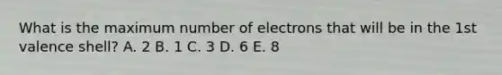 What is the maximum number of electrons that will be in the 1st valence shell? A. 2 B. 1 C. 3 D. 6 E. 8