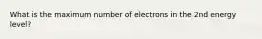 What is the maximum number of electrons in the 2nd energy level?