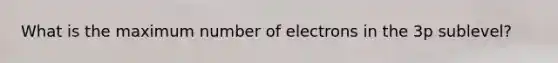 What is the maximum number of electrons in the 3p sublevel?