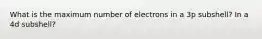 What is the maximum number of electrons in a 3p subshell? In a 4d subshell?