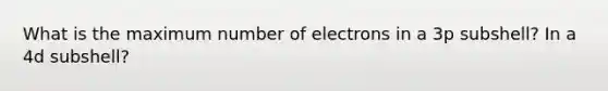 What is the maximum number of electrons in a 3p subshell? In a 4d subshell?