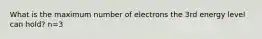 What is the maximum number of electrons the 3rd energy level can hold? n=3