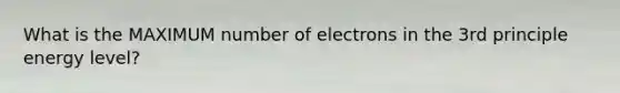 What is the MAXIMUM number of electrons in the 3rd principle energy level?