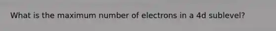 What is the maximum number of electrons in a 4d sublevel?