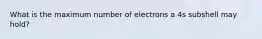 What is the maximum number of electrons a 4s subshell may hold?