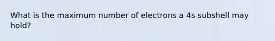 What is the maximum number of electrons a 4s subshell may hold?