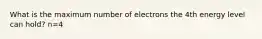 What is the maximum number of electrons the 4th energy level can hold? n=4