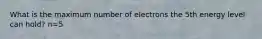 What is the maximum number of electrons the 5th energy level can hold? n=5