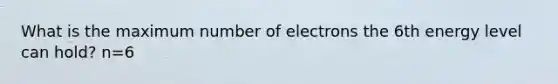 What is the maximum number of electrons the 6th energy level can hold? n=6