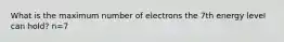 What is the maximum number of electrons the 7th energy level can hold? n=7