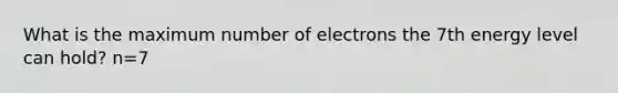 What is the maximum number of electrons the 7th energy level can hold? n=7