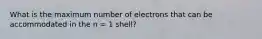 What is the maximum number of electrons that can be accommodated in the n = 1 shell?