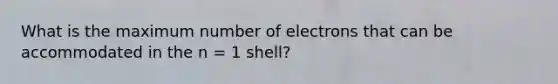 What is the maximum number of electrons that can be accommodated in the n = 1 shell?