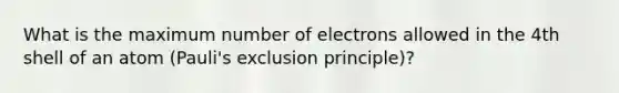 What is the maximum number of electrons allowed in the 4th shell of an atom (Pauli's exclusion principle)?