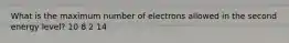 What is the maximum number of electrons allowed in the second energy level? 10 8 2 14