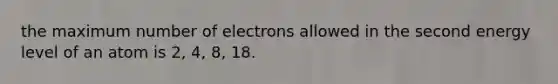 the maximum number of electrons allowed in the second energy level of an atom is 2, 4, 8, 18.