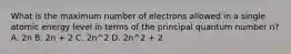 What is the maximum number of electrons allowed in a single atomic energy level in terms of the principal quantum number n? A. 2n B. 2n + 2 C. 2n^2 D. 2n^2 + 2