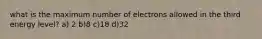 what is the maximum number of electrons allowed in the third energy level? a) 2 b)8 c)18 d)32