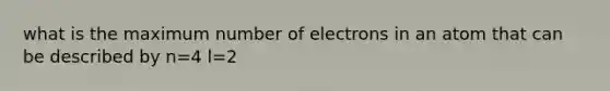 what is the maximum number of electrons in an atom that can be described by n=4 l=2