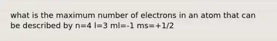 what is the maximum number of electrons in an atom that can be described by n=4 l=3 ml=-1 ms=+1/2