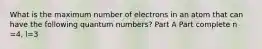 What is the maximum number of electrons in an atom that can have the following quantum numbers? Part A Part complete n =4, l=3