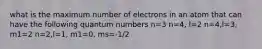 what is the maximum number of electrons in an atom that can have the following quantum numbers n=3 n=4, l=2 n=4,l=3, m1=2 n=2,l=1, m1=0, ms=-1/2