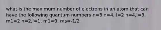 what is the maximum number of electrons in an atom that can have the following quantum numbers n=3 n=4, l=2 n=4,l=3, m1=2 n=2,l=1, m1=0, ms=-1/2