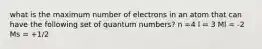 what is the maximum number of electrons in an atom that can have the following set of quantum numbers? n =4 l = 3 Ml = -2 Ms = +1/2