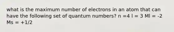 what is the maximum number of electrons in an atom that can have the following set of quantum numbers? n =4 l = 3 Ml = -2 Ms = +1/2