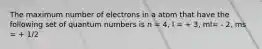 The maximum number of electrons in a atom that have the following set of quantum numbers is n = 4, l = + 3, ml= - 2, ms = + 1/2