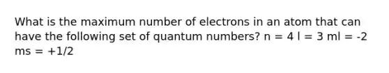 What is the maximum number of electrons in an atom that can have the following set of quantum numbers? n = 4 l = 3 ml = -2 ms = +1/2