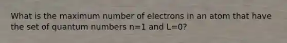 What is the maximum number of electrons in an atom that have the set of quantum numbers n=1 and L=0?