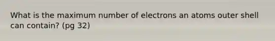 What is the maximum number of electrons an atoms outer shell can contain? (pg 32)