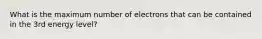 What is the maximum number of electrons that can be contained in the 3rd energy level?