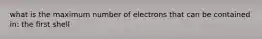 what is the maximum number of electrons that can be contained in: the first shell