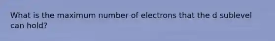 What is the maximum number of electrons that the d sublevel can hold?