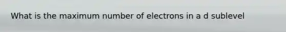 What is the maximum number of electrons in a d sublevel