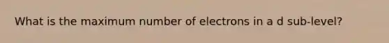 What is the maximum number of electrons in a d sub-level?