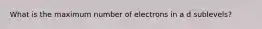 What is the maximum number of electrons in a d sublevels?