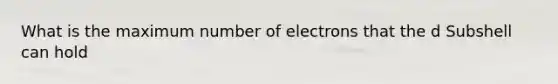 What is the maximum number of electrons that the d Subshell can hold