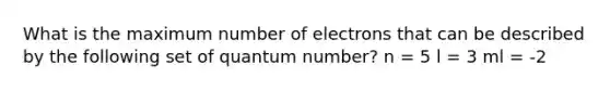 What is the maximum number of electrons that can be described by the following set of quantum number? n = 5 l = 3 ml = -2