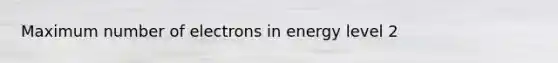 Maximum number of electrons in energy level 2