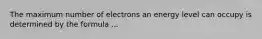 The maximum number of electrons an energy level can occupy is determined by the formula ...