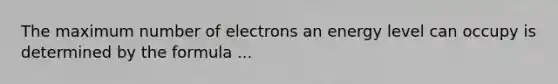 The maximum number of electrons an energy level can occupy is determined by the formula ...