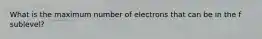 What is the maximum number of electrons that can be in the f sublevel?