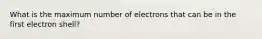 What is the maximum number of electrons that can be in the first electron shell?