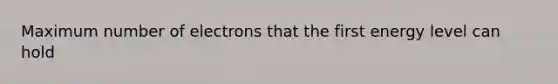 Maximum number of electrons that the first energy level can hold