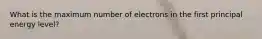 What is the maximum number of electrons in the first principal energy level?